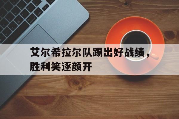 九游体育官方入口-关于艾尔希拉尔队踢出好战绩，胜利笑逐颜开的信息