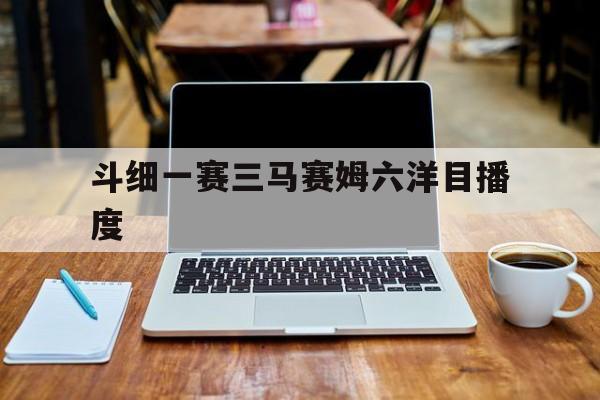 九游体育-斗细一赛三马赛姆六洋目播度