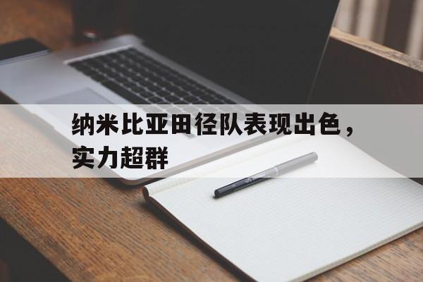 九游APP-纳米比亚田径队表现出色，实力超群
